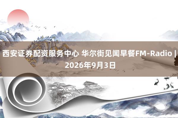西安证券配资服务中心 华尔街见闻早餐FM-Radio | 2026年9月3日