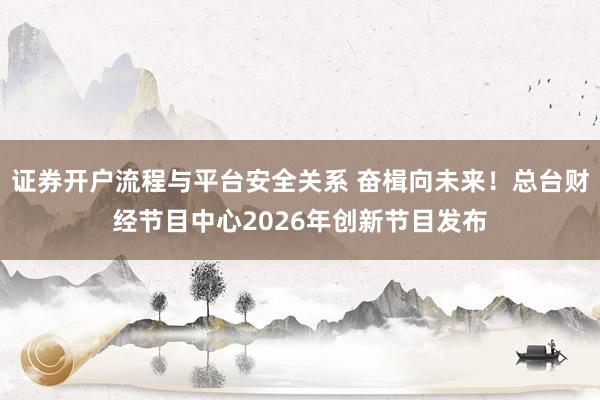 证券开户流程与平台安全关系 奋楫向未来！总台财经节目中心2026年创新节目发布