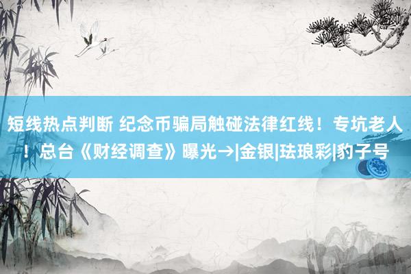短线热点判断 纪念币骗局触碰法律红线！专坑老人！总台《财经调查》曝光→|金银|珐琅彩|豹子号