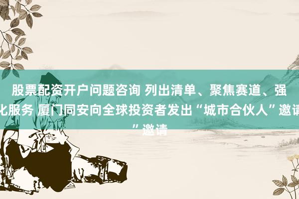 股票配资开户问题咨询 列出清单、聚焦赛道、强化服务 厦门同安向全球投资者发出“城市合伙人”邀请