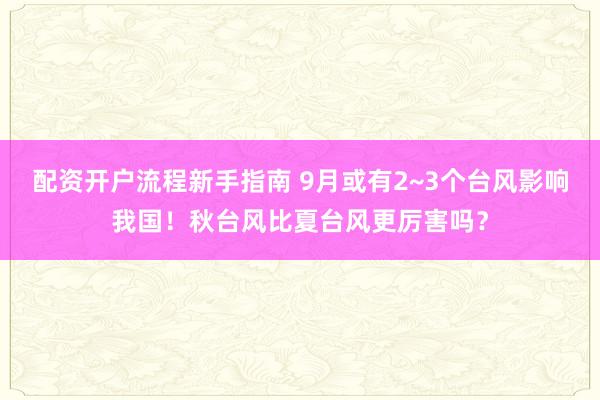 配资开户流程新手指南 9月或有2~3个台风影响我国！秋台风比夏台风更厉害吗？
