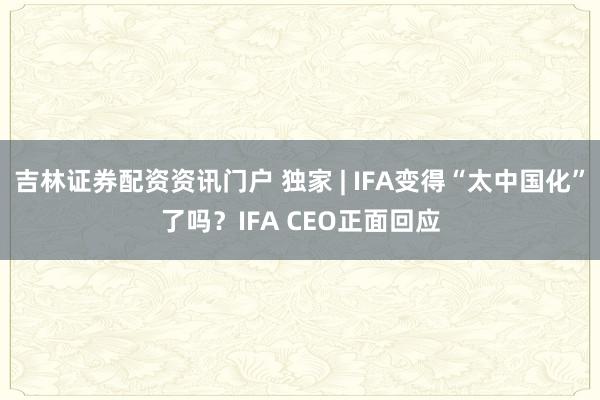 吉林证券配资资讯门户 独家 | IFA变得“太中国化”了吗？IFA CEO正面回应