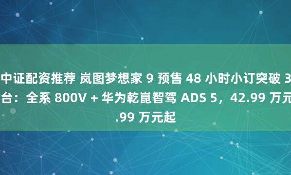 中证配资推荐 岚图梦想家 9 预售 48 小时小订突破 3 万台：全系 800V + 华为乾崑智驾 ADS 5，42.99 万元起