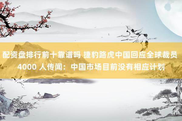 配资盘排行前十靠谱吗 捷豹路虎中国回应全球裁员 4000 人传闻：中国市场目前没有相应计划