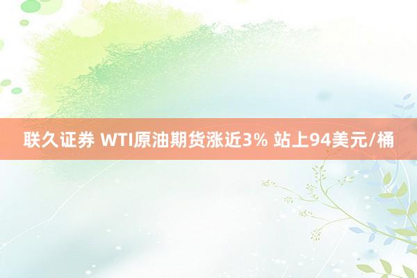 联久证券 WTI原油期货涨近3% 站上94美元/桶