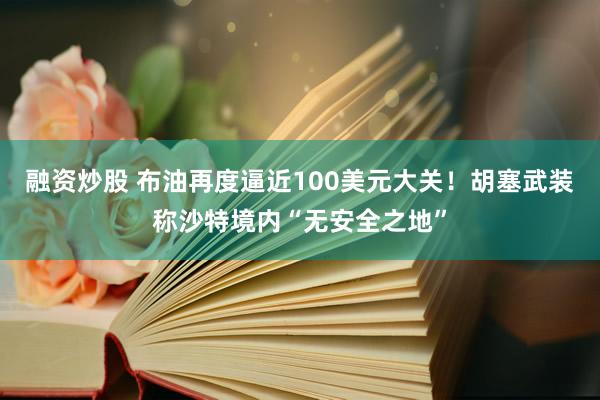 融资炒股 布油再度逼近100美元大关！胡塞武装称沙特境内“无安全之地”