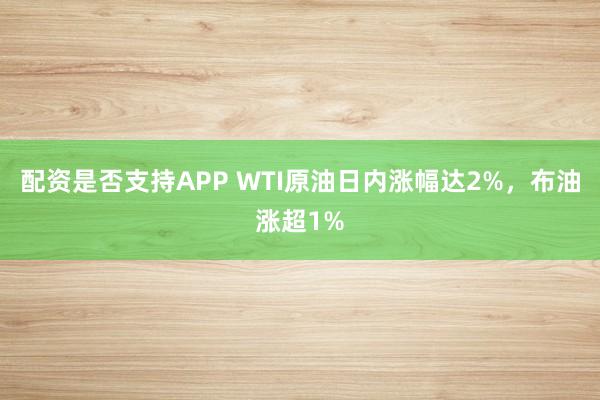 配资是否支持APP WTI原油日内涨幅达2%，布油涨超1%