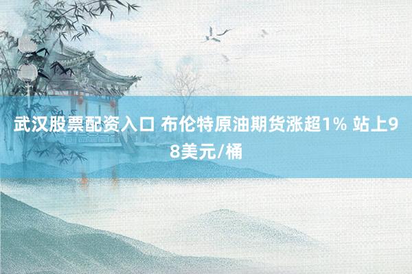 武汉股票配资入口 布伦特原油期货涨超1% 站上98美元/桶
