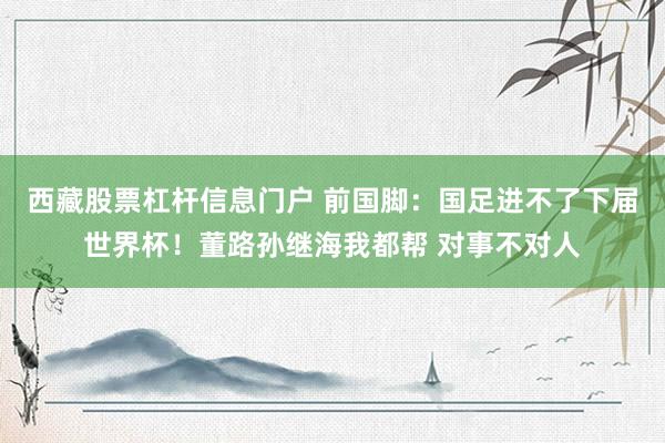 西藏股票杠杆信息门户 前国脚：国足进不了下届世界杯！董路孙继海我都帮 对事不对人