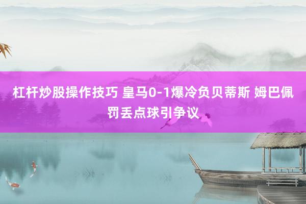 杠杆炒股操作技巧 皇马0-1爆冷负贝蒂斯 姆巴佩罚丢点球引争议