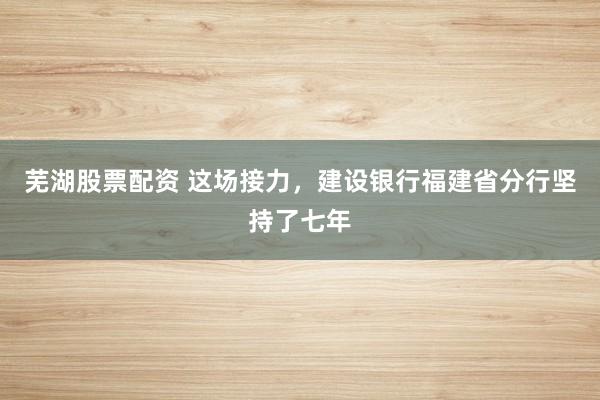 芜湖股票配资 这场接力，建设银行福建省分行坚持了七年