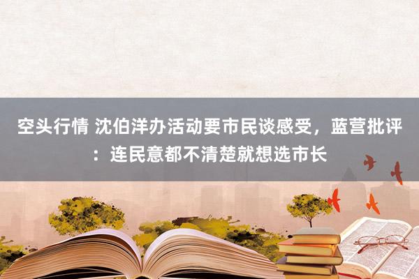 空头行情 沈伯洋办活动要市民谈感受，蓝营批评：连民意都不清楚就想选市长