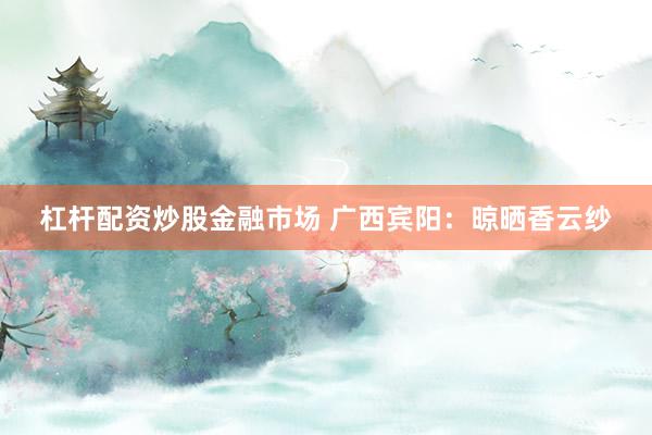 杠杆配资炒股金融市场 广西宾阳：晾晒香云纱