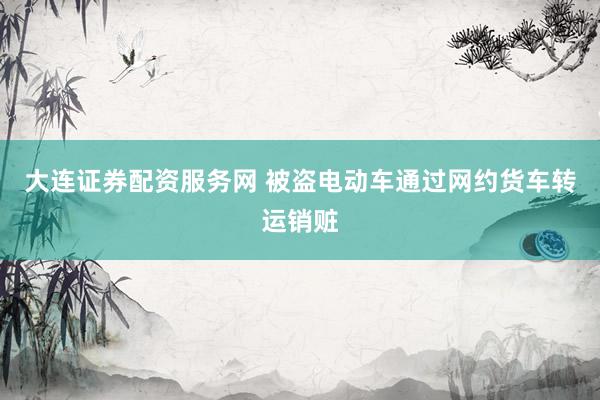 大连证券配资服务网 被盗电动车通过网约货车转运销赃