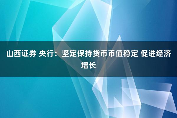 山西证券 央行：坚定保持货币币值稳定 促进经济增长