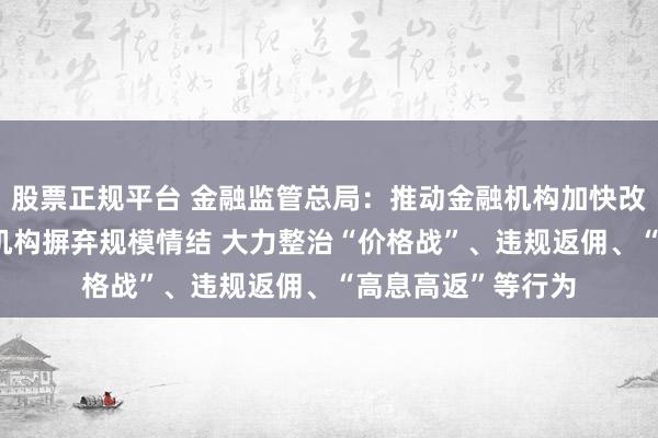 股票正规平台 金融监管总局：推动金融机构加快改革转型 引导金融机构摒弃规模情结 大力整治“价格战”、违规返佣、“高息高返”等行为
