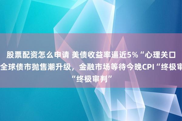 股票配资怎么申请 美债收益率逼近5%“心理关口”！全球债市抛售潮升级，金融市场等待今晚CPI“终极审判”