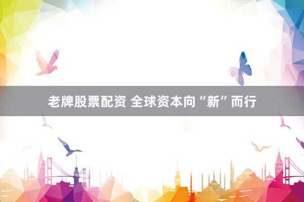 老牌股票配资 全球资本向“新”而行