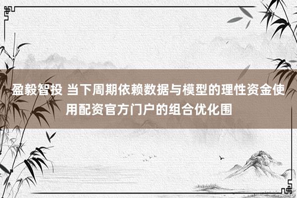 盈毅智投 当下周期依赖数据与模型的理性资金使用配资官方门户的组合优化围
