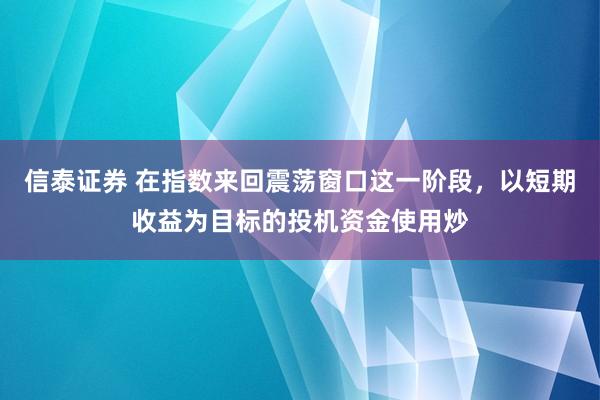 信泰证券 在指数来回震荡窗口这一阶段，以短期收益为目标的投机资金使用炒
