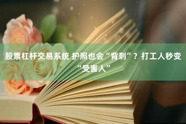 股票杠杆交易系统 护照也会“背刺”？打工人秒变“受害人”