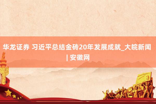 华龙证券 习近平总结金砖20年发展成就_大皖新闻 | 安徽网