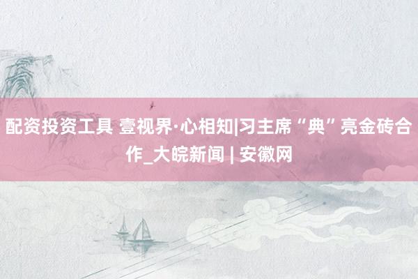 配资投资工具 壹视界·心相知|习主席“典”亮金砖合作_大皖新闻 | 安徽网