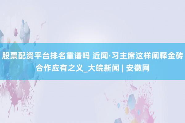 股票配资平台排名靠谱吗 近闻·习主席这样阐释金砖合作应有之义_大皖新闻 | 安徽网