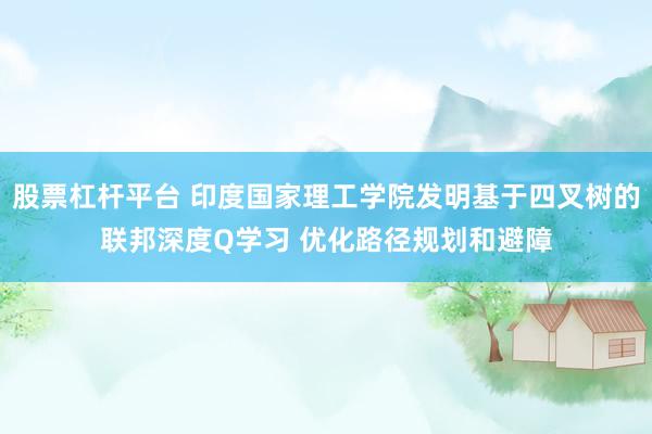 股票杠杆平台 印度国家理工学院发明基于四叉树的联邦深度Q学习 优化路径规划和避障