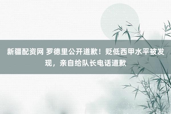新疆配资网 罗德里公开道歉！贬低西甲水平被发现，亲自给队长电话道歉