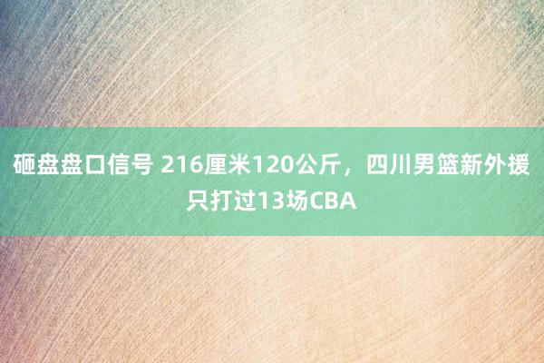 砸盘盘口信号 216厘米120公斤，四川男篮新外援只打过13场CBA