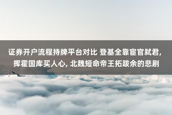 证券开户流程持牌平台对比 登基全靠宦官弑君, 挥霍国库买人心, 北魏短命帝王拓跋余的悲剧