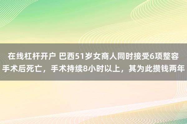 在线杠杆开户 巴西51岁女商人同时接受6项整容手术后死亡，手术持续8小时以上，其为此攒钱两年