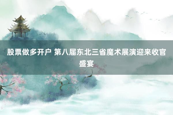 股票做多开户 第八届东北三省魔术展演迎来收官盛宴