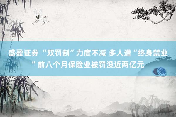 盛盈证券 “双罚制”力度不减 多人遭“终身禁业”前八个月保险业被罚没近两亿元