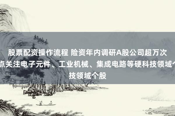 股票配资操作流程 险资年内调研A股公司超万次 重点关注电子元件、工业机械、集成电路等硬科技领域个股