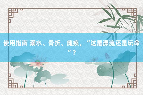 使用指南 溺水、骨折、瘫痪，“这是漂流还是玩命”？