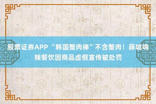 股票证券APP “韩国蟹肉棒”不含蟹肉！薛城嗨辣餐饮因商品虚假宣传被处罚