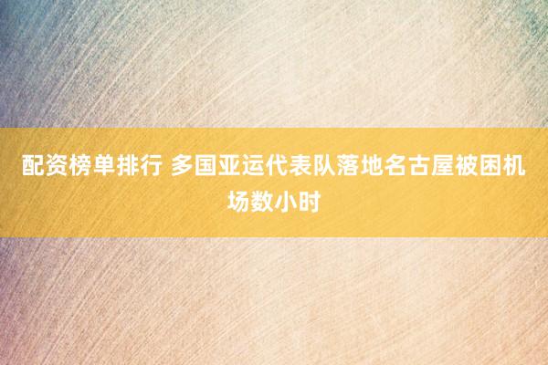 配资榜单排行 多国亚运代表队落地名古屋被困机场数小时