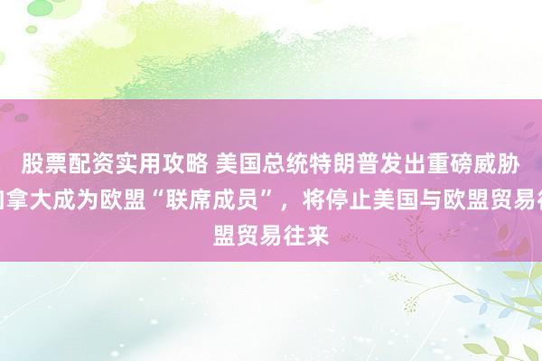 股票配资实用攻略 美国总统特朗普发出重磅威胁：加拿大成为欧盟“联席成员”，将停止美国与欧盟贸易往来