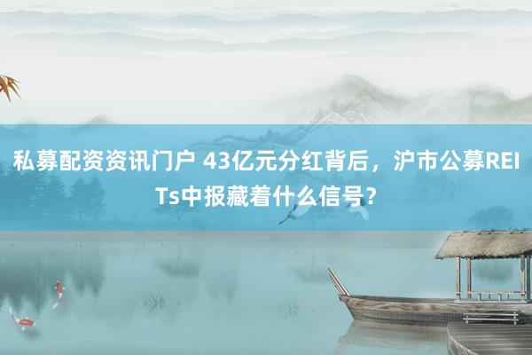 私募配资资讯门户 43亿元分红背后，沪市公募REITs中报藏着什么信号？