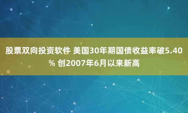 股票双向投资软件 美国30年期国债收益率破5.40% 创2007年6月以来新高