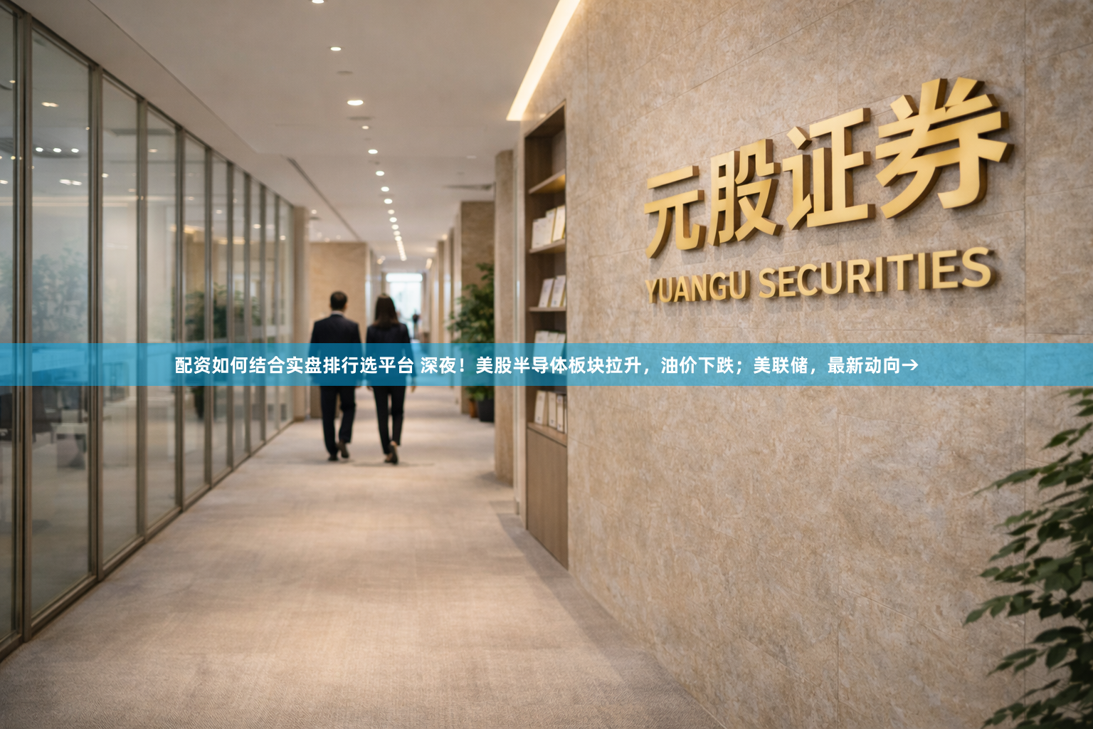 配资如何结合实盘排行选平台 深夜！美股半导体板块拉升，油价下跌；美联储，最新动向→
