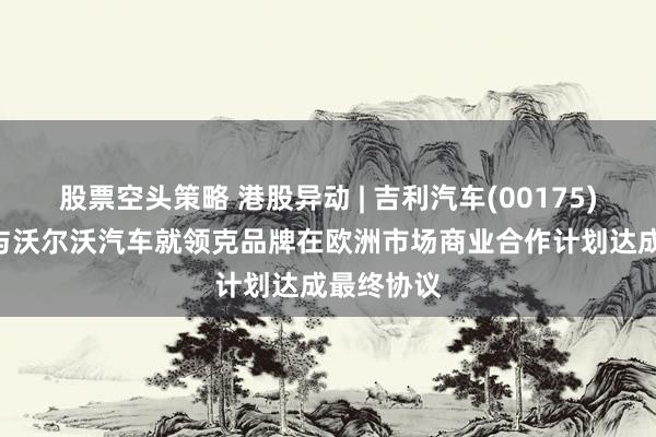股票空头策略 港股异动 | 吉利汽车(00175)涨近3% 与沃尔沃汽车就领克品牌在欧洲市场商业合作计划达成最终协议