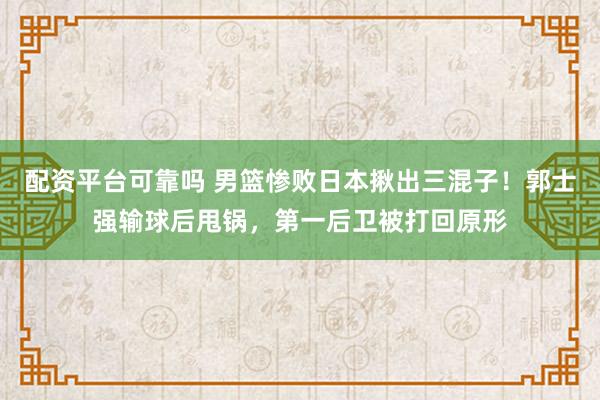 配资平台可靠吗 男篮惨败日本揪出三混子！郭士强输球后甩锅，第一后卫被打回原形