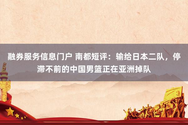 融券服务信息门户 南都短评：输给日本二队，停滞不前的中国男篮正在亚洲掉队