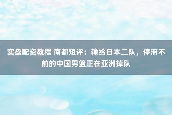 实盘配资教程 南都短评：输给日本二队，停滞不前的中国男篮正在亚洲掉队
