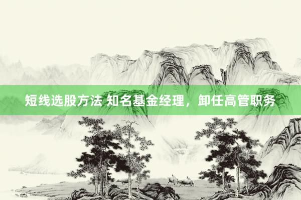 短线选股方法 知名基金经理，卸任高管职务