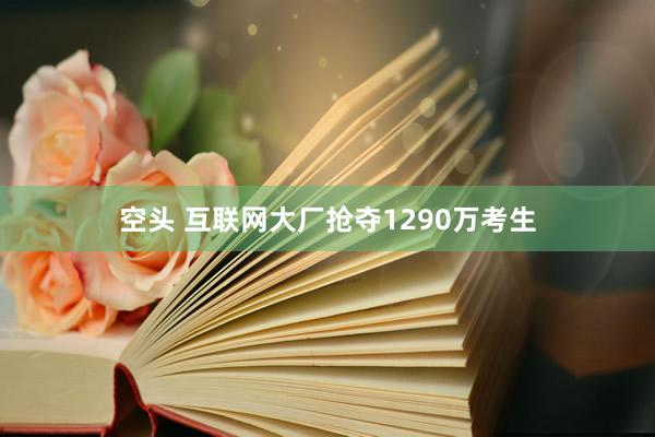 空头 互联网大厂抢夺1290万考生