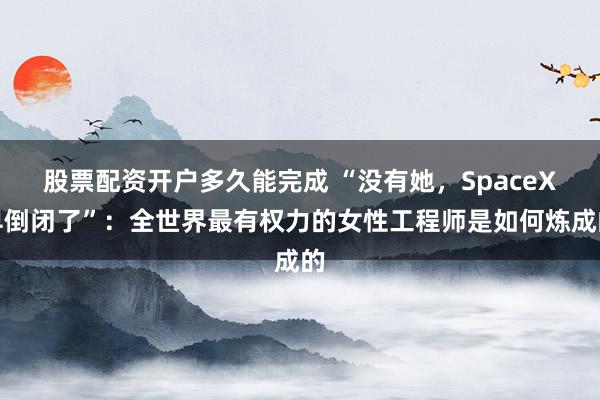 股票配资开户多久能完成 “没有她，SpaceX早倒闭了”：全世界最有权力的女性工程师是如何炼成的